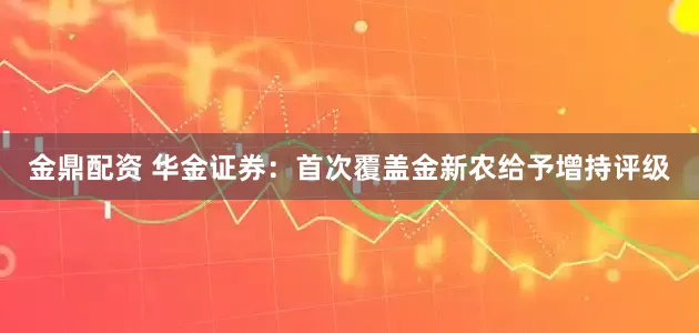 金鼎配资 华金证券：首次覆盖金新农给予增持评级