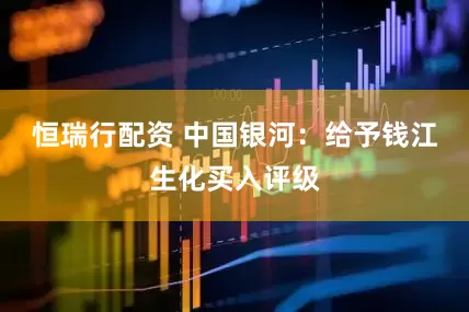 恒瑞行配资 中国银河：给予钱江生化买入评级