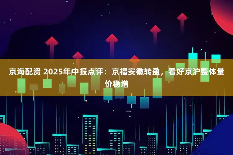 京海配资 2025年中报点评：京福安徽转盈，看好京沪整体量价稳增