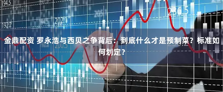 金鼎配资 罗永浩与西贝之争背后：到底什么才是预制菜？标准如何划定？