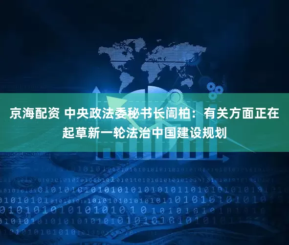京海配资 中央政法委秘书长訚柏：有关方面正在起草新一轮法治中国建设规划