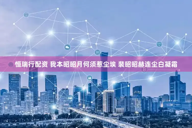 恒瑞行配资 我本昭昭月何须惹尘埃 裴昭昭赫连尘白凝霜