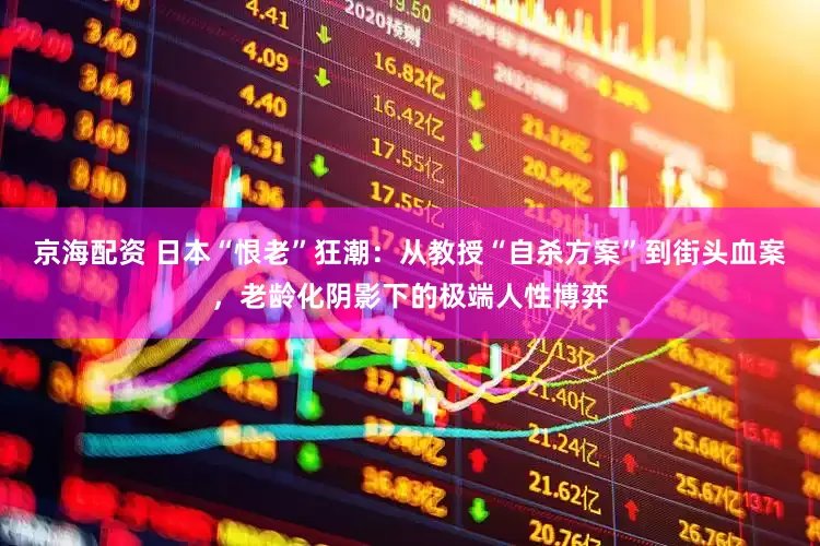 京海配资 日本“恨老”狂潮：从教授“自杀方案”到街头血案，老龄化阴影下的极端人性博弈