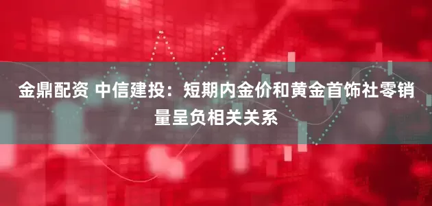 金鼎配资 中信建投：短期内金价和黄金首饰社零销量呈负相关关系
