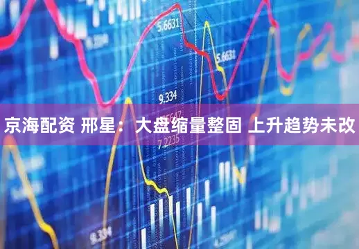 京海配资 邢星：大盘缩量整固 上升趋势未改