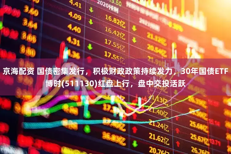 京海配资 国债密集发行，积极财政政策持续发力，30年国债ETF博时(511130)红盘上行，盘中交投活跃