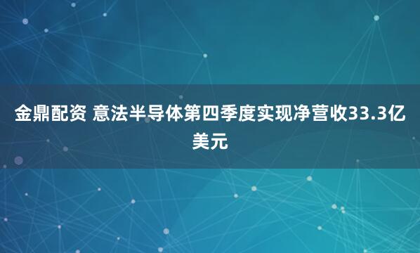 金鼎配资 意法半导体第四季度实现净营收33.3亿美元